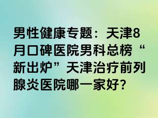 男性健康专题：天津8月口碑医院男科总榜“新出炉”天津治疗前列腺炎医院哪一家好？
