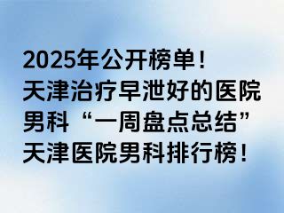 2025年公开榜单！天津治疗早泄好的医院男科“一周盘点总结”天津医院男科排行榜！