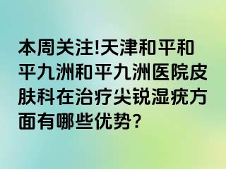 本周关注!天津和平和平九洲和平九洲医院皮肤科在治疗尖锐湿疣方面有哪些优势?