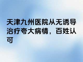 天津九州医院从无诱导治疗夸大病情，百姓认可