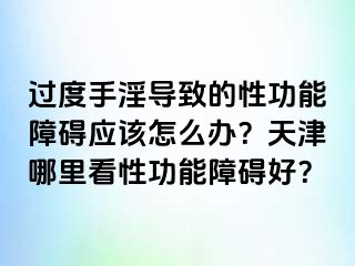 过度手淫导致的性功能障碍应该怎么办？天津哪里看性功能障碍好？