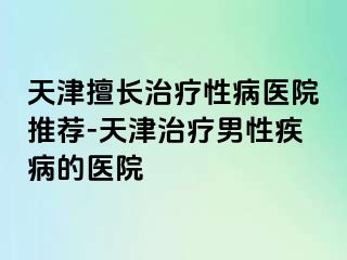 天津擅长治疗性病医院推荐-天津治疗男性疾病的医院