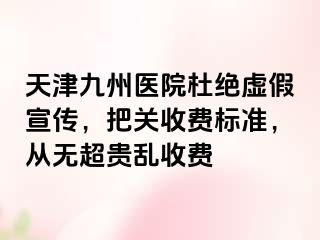 天津九州医院杜绝虚假宣传，把关收费标准，从无超贵乱收费