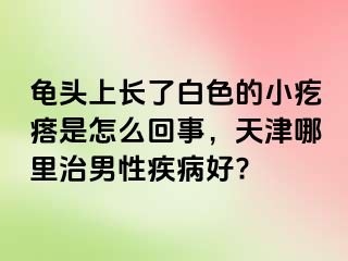 龟头上长了白色的小疙瘩是怎么回事，天津哪里治男性疾病好?