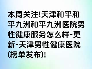 本周关注!天津和平和平九洲和平九洲医院男性健康服务怎么样-更新-天津男性健康医院(榜单发布)!