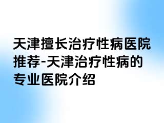 天津擅长治疗性病医院推荐-天津治疗性病的专业医院介绍