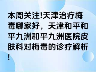 本周关注!天津治疗梅毒哪家好，天津和平和平九洲和平九洲医院皮肤科对梅毒的诊疗解析!