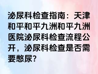 泌尿科检查指南：天津和平和平九洲和平九洲医院泌尿科检查流程公开，泌尿科检查是否需要憋尿?
