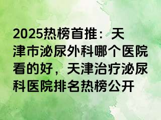 2025热榜首推：天津市泌尿外科哪个医院看的好，天津治疗泌尿科医院排名热榜公开
