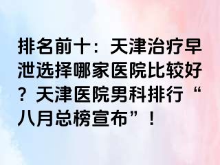 排名前十：天津治疗早泄选择哪家医院比较好？天津医院男科排行“八月总榜宣布”！