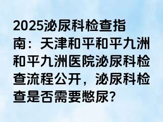 2025泌尿科检查指南：天津和平和平九洲和平九洲医院泌尿科检查流程公开，泌尿科检查是否需要憋尿?