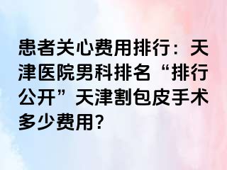 患者关心费用排行：天津医院男科排名“排行公开”天津割包皮手术多少费用？