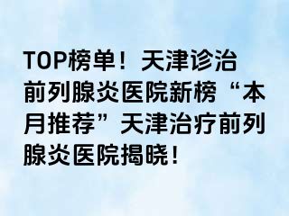 TOP榜单！天津诊治前列腺炎医院新榜“本月推荐”天津治疗前列腺炎医院揭晓！