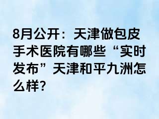 8月公开：天津做包皮手术医院有哪些“实时发布”天津和平九洲怎么样？