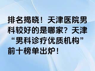 排名揭晓！天津医院男科较好的是哪家？天津“男科诊疗优质机构”前十榜单出炉！
