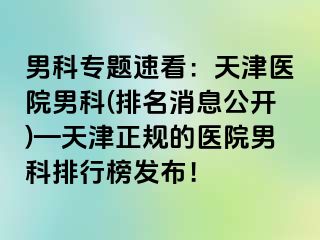 男科专题速看：天津医院男科(排名消息公开)—天津正规的医院男科排行榜发布！