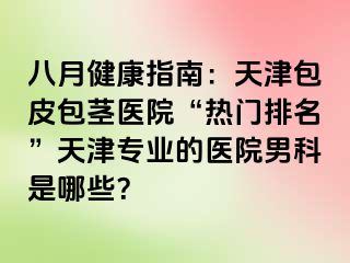 八月健康指南：天津包皮包茎医院“热门排名”天津专业的医院男科是哪些？