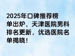 2025年口碑推荐榜单出炉，天津医院男科排名更新，优选医院名单揭晓！