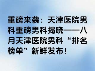 重磅来袭：天津医院男科重磅男科揭晓——八月天津医院男科“排名榜单”新鲜发布！