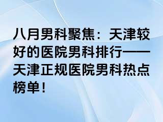 八月男科聚焦：天津较好的医院男科排行——天津正规医院男科热点榜单！