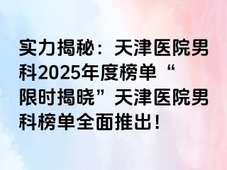 实力揭秘：天津医院男科2025年度榜单“限时揭晓”天津医院男科榜单全面推出！