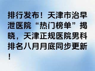 排行发布！天津市治早泄医院“热门榜单”揭晓，天津正规医院男科排名八月月底同步更新！