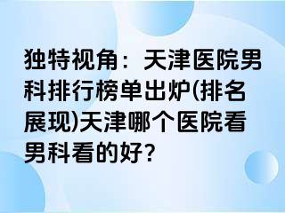 独特视角：天津医院男科排行榜单出炉(排名展现)天津哪个医院看男科看的好？