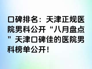 口碑排名：天津正规医院男科公开“八月盘点”天津口碑佳的医院男科榜单公开！