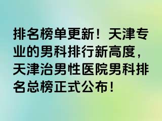 排名榜单更新！天津专业的男科排行新高度，天津治男性医院男科排名总榜正式公布！