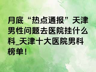月底“热点通报”天津男性问题去医院挂什么科_天津十大医院男科榜单！