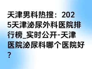天津男科热搜：2025天津泌尿外科医院排行榜_实时公开-天津医院泌尿科哪个医院好？
