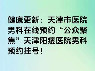 健康更新：天津市医院男科在线预约“公众聚焦”天津阳痿医院男科预约挂号！