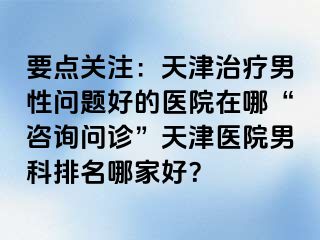 要点关注：天津治疗男性问题好的医院在哪“咨询问诊”天津医院男科排名哪家好？