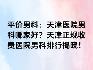 平价男科：天津医院男科哪家好？天津正规收费医院男科排行揭晓！