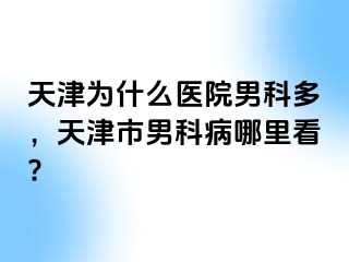 天津为什么医院男科多，天津市男科病哪里看?