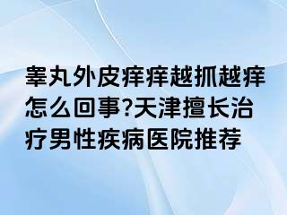 睾丸外皮痒痒越抓越痒怎么回事?天津擅长治疗男性疾病医院推荐