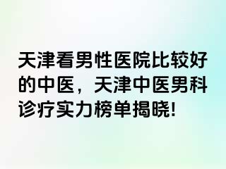 天津看男性医院比较好的中医，天津中医男科诊疗实力榜单揭晓!