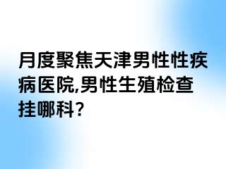 月度聚焦天津男性性疾病医院,男性生殖检查挂哪科?