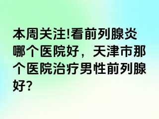 本周关注!看前列腺炎哪个医院好，天津市那个医院治疗男性前列腺好?