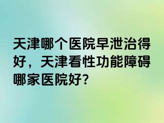 天津哪个医院早泄治得好，天津看性功能障碍哪家医院好?
