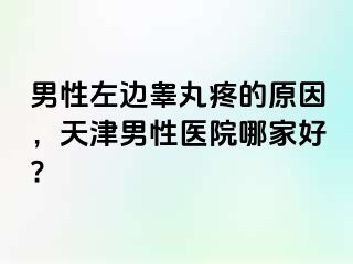 男性左边睾丸疼的原因，天津男性医院哪家好?