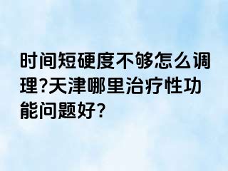 时间短硬度不够怎么调理?天津哪里治疗性功能问题好?