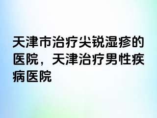 天津市治疗尖锐湿疹的医院，天津治疗男性疾病医院