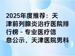 2025年度推荐：天津前列腺炎治疗医院排行榜 - 专业医疗信息公示，天津医院男科