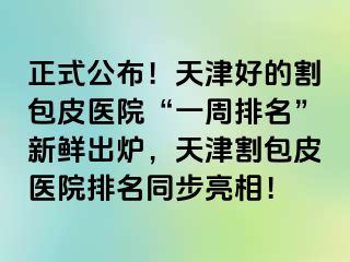 正式公布！天津好的割包皮医院“一周排名”新鲜出炉，天津割包皮医院排名同步亮相！
