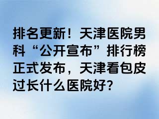 排名更新！天津医院男科“公开宣布”排行榜正式发布，天津看包皮过长什么医院好？