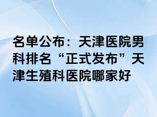名单公布：天津医院男科排名“正式发布”天津生殖科医院哪家好