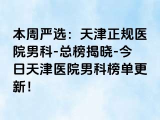 本周严选：天津正规医院男科-总榜揭晓-今日天津医院男科榜单更新！