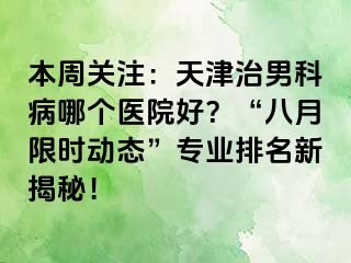 本周关注：天津治男科病哪个医院好？“八月限时动态”专业排名新揭秘！