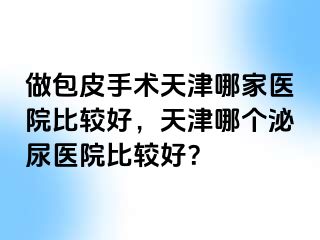 做包皮手术天津哪家医院比较好，天津哪个泌尿医院比较好？